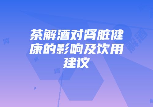 茶解酒对肾脏健康的影响及饮用建议