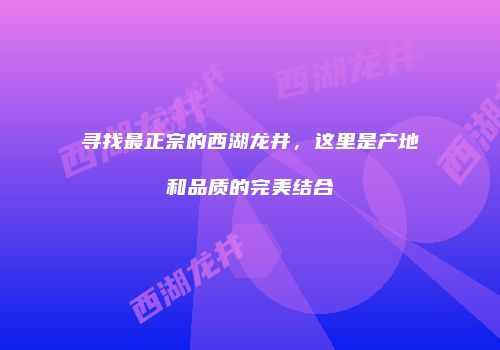 寻找最正宗的西湖龙井，这里是产地和品质的完美结合