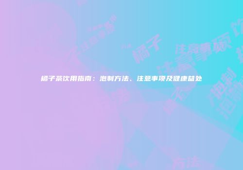 橘子茶饮用指南：泡制方法、注意事项及健康益处