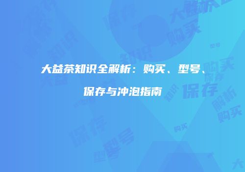 大益茶知识全解析：购买、型号、保存与冲泡指南