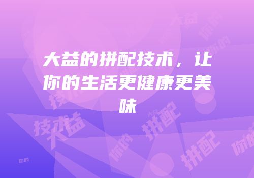 大益的拼配技术，让你的生活更健康更美味