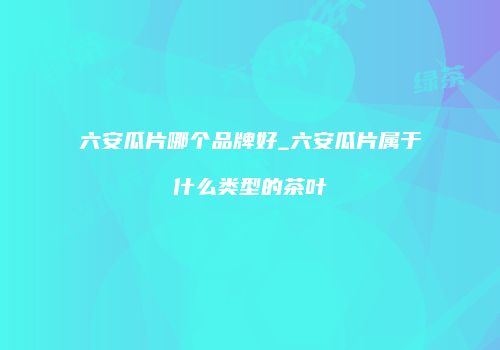 六安瓜片哪个品牌好_六安瓜片属于什么类型的茶叶