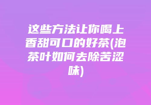 这些方法让你喝上香甜可口的好茶(泡茶叶如何去除苦涩味)