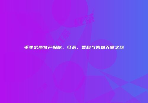毛里求斯特产探秘：红茶、香料与购物天堂之旅