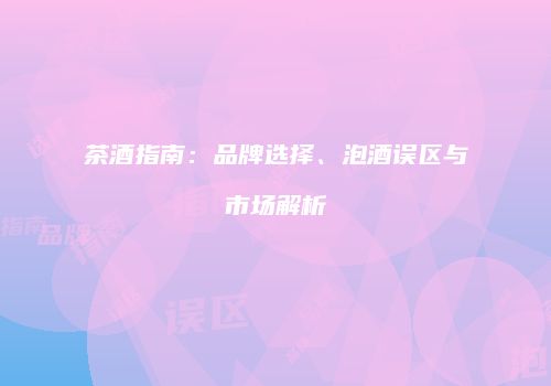 茶酒指南：品牌选择、泡酒误区与市场解析