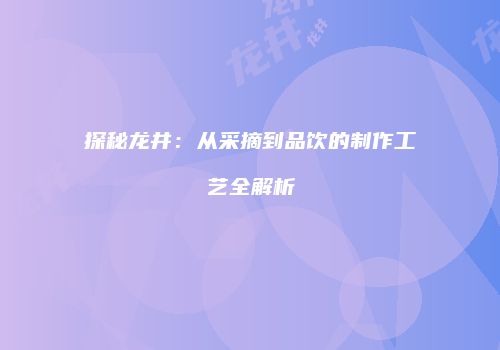 探秘龙井：从采摘到品饮的制作工艺全解析