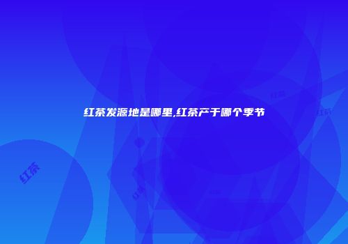 红茶发源地是哪里,红茶产于哪个季节