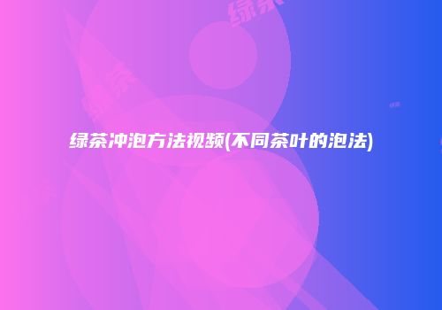 绿茶冲泡方法视频(不同茶叶的泡法)
