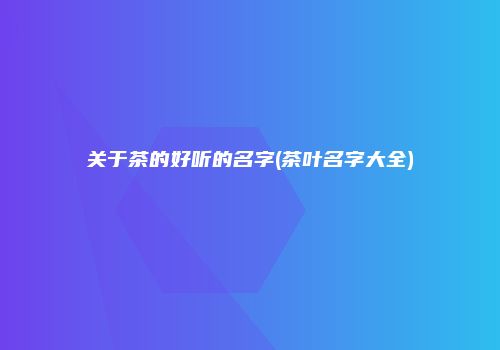 关于茶的好听的名字(茶叶名字大全)