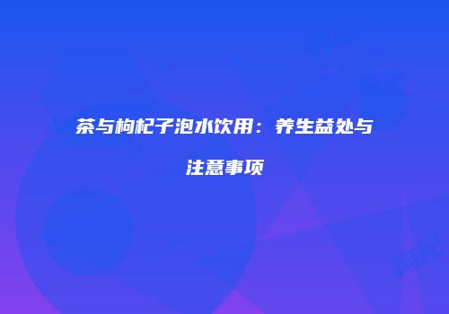 茶与枸杞子泡水饮用：养生益处与注意事项