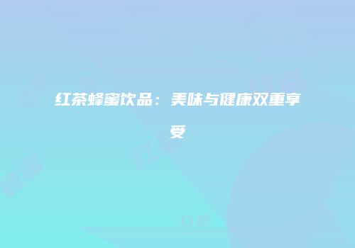 红茶蜂蜜饮品：美味与健康双重享受