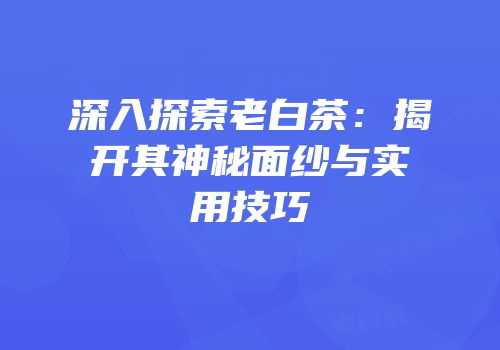 深入探索老白茶：揭开其神秘面纱与实用技巧