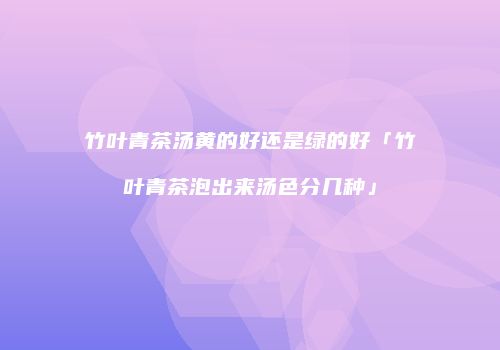 竹叶青茶汤黄的好还是绿的好「竹叶青茶泡出来汤色分几种」