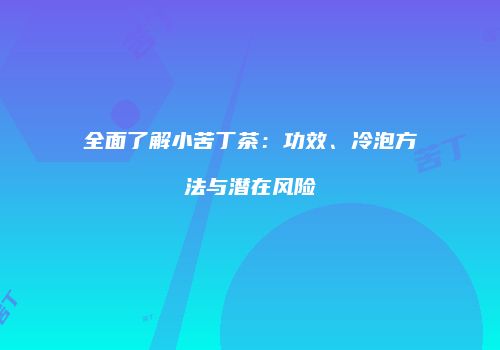 全面了解小苦丁茶：功效、冷泡方法与潜在风险