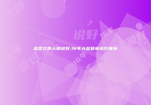 品尝过的人都说好,16年大益最新茶叶推荐