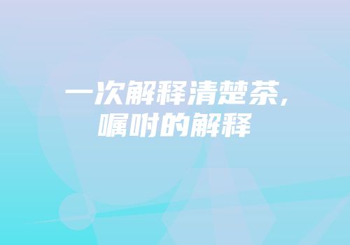 一次解释清楚茶,嘱咐的解释