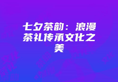 七夕茶韵：浪漫茶礼传承文化之美