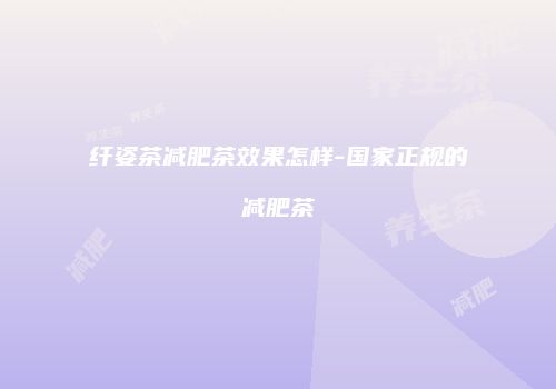 纤姿茶减肥茶效果怎样-国家正规的减肥茶