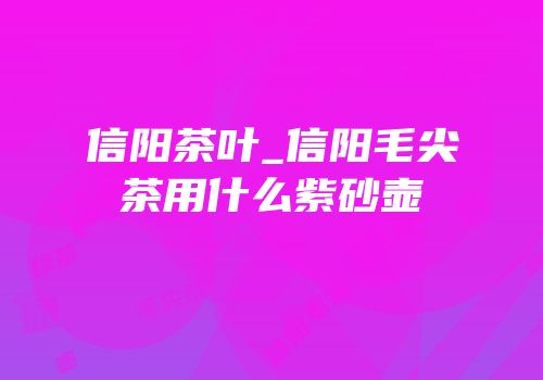 信阳茶叶_信阳毛尖茶用什么紫砂壶
