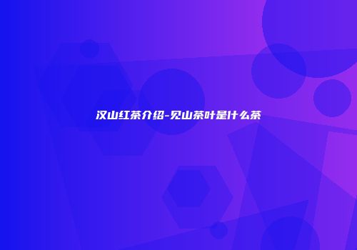 汉山红茶介绍-见山茶叶是什么茶