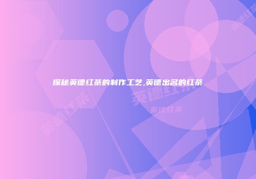 探秘英德红茶的制作工艺,英德出名的红茶