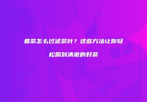 煮茶怎么过滤茶叶？这些方法让你轻松喝到清澈的好茶