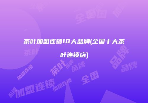 茶叶加盟连锁10大品牌(全国十大茶叶连锁店)