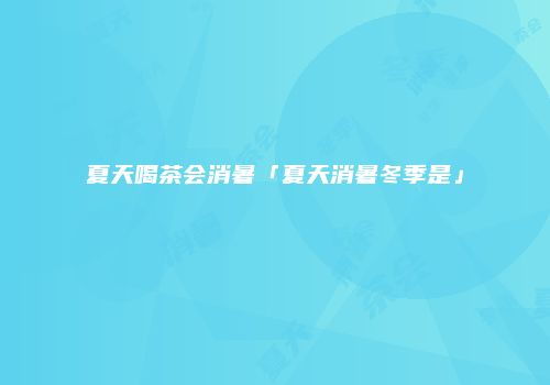 夏天喝茶会消暑「夏天消暑冬季是」