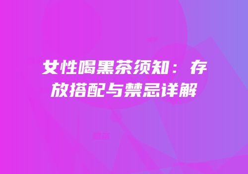 女性喝黑茶须知：存放搭配与禁忌详解
