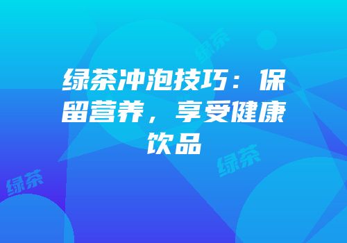 绿茶冲泡技巧：保留营养，享受健康饮品
