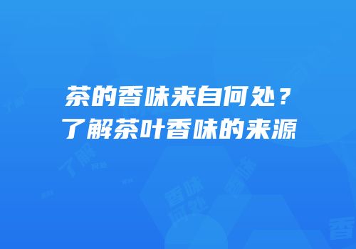 茶的香味来自何处？了解茶叶香味的来源