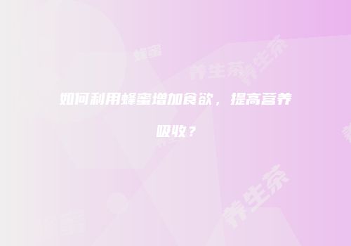 如何利用蜂蜜增加食欲，提高营养吸收？