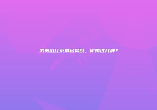 武夷山红茶排名揭晓，你喝过几种？