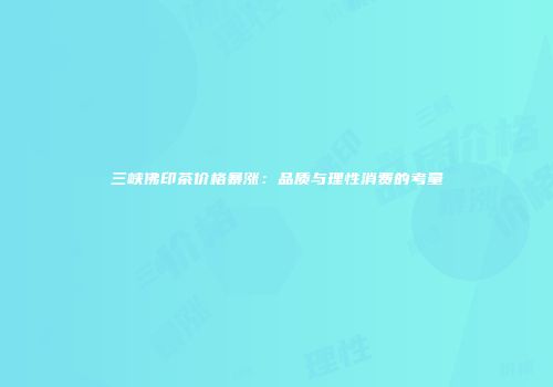 三峡佛印茶价格暴涨：品质与理性消费的考量