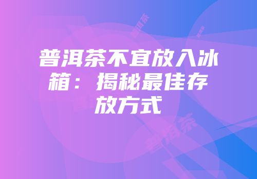 普洱茶不宜放入冰箱：揭秘最佳存放方式