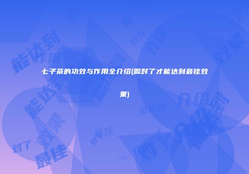 七子茶的功效与作用全介绍(喝对了才能达到最佳效果)