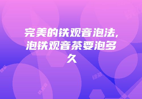 完美的铁观音泡法,泡铁观音茶要泡多久