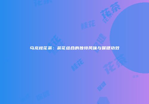 乌龙桂花茶：茶花结合的独特风味与保健功效
