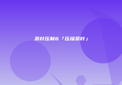 茶叶压制6「压缩茶叶」