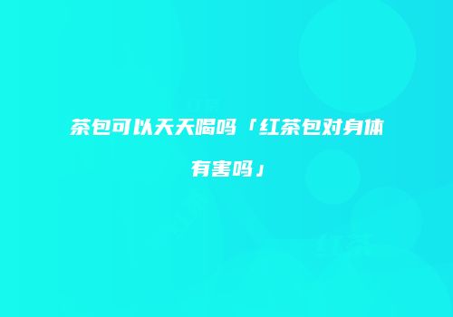 茶包可以天天喝吗「红茶包对身体有害吗」