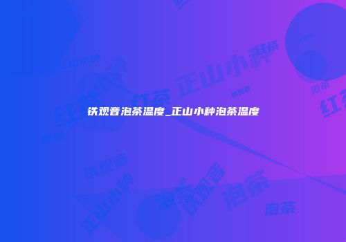 铁观音泡茶温度_正山小种泡茶温度