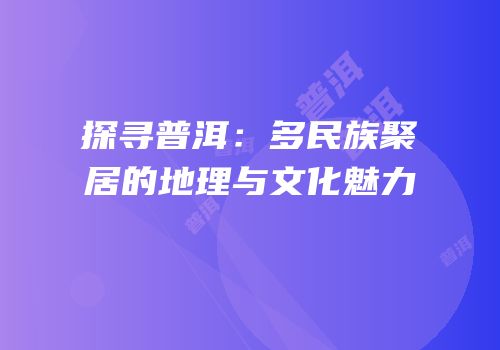 探寻普洱：多民族聚居的地理与文化魅力