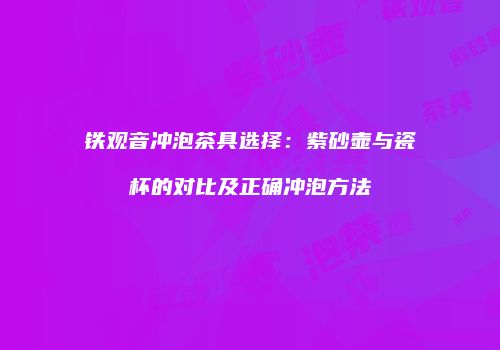 铁观音冲泡茶具选择：紫砂壶与瓷杯的对比及正确冲泡方法