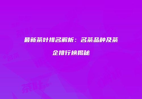 最新茶叶排名解析：名茶品种及茶企排行榜揭秘