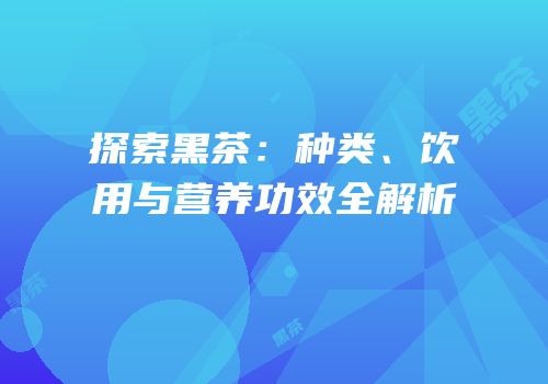 探索黑茶：种类、饮用与营养功效全解析
