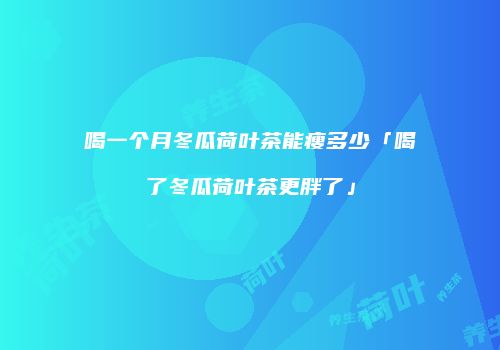 喝一个月冬瓜荷叶茶能瘦多少「喝了冬瓜荷叶茶更胖了」