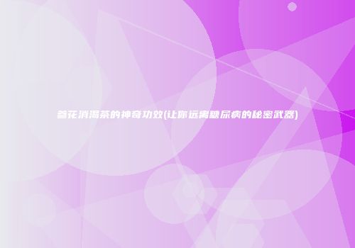 参花消渴茶的神奇功效(让你远离糖尿病的秘密武器)