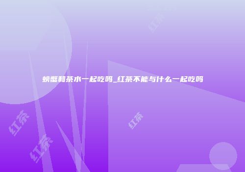 螃蟹和茶水一起吃吗_红茶不能与什么一起吃吗