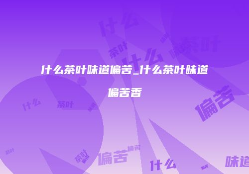 什么茶叶味道偏苦_什么茶叶味道偏苦香