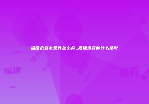福建永安市条件怎么样_福建永安种什么茶叶